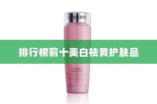 美白去黄护肤品哪款好？美白祛黄护肤品排行榜前十—你的肌肤焕白之旅