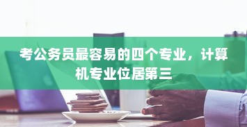 考公务员最容易的四个专业，计算机专业位居第三