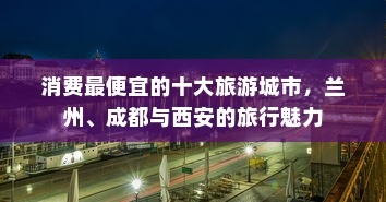 消费最便宜的十大旅游城市，兰州、成都与西安的旅行魅力