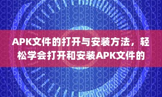 APK文件的打开与安装方法，轻松学会打开和安装APK文件的技巧