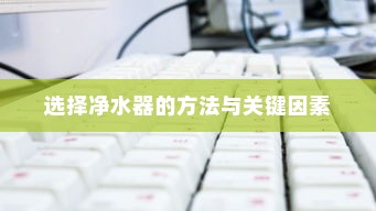 海尔净水器推荐方法与关键因素，如何选择适合你的净水器