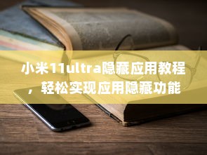 小米11ultra隐藏应用教程，轻松实现应用隐藏功能