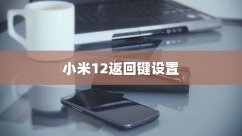 小米12的返回键设置与导航方式更换步骤详解