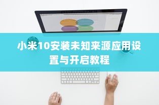小米10安装未知来源应用设置与开启教程