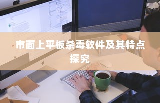 如何选择适合的平板杀毒软件，探究市面上的平板杀毒软件及其特点
