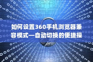 如何设置360手机浏览器兼容模式—自动切换的便捷操作指南
