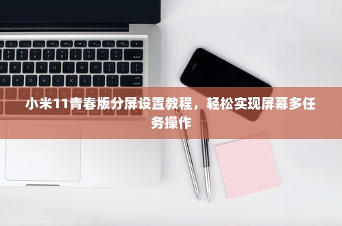小米11青春版分屏设置教程，轻松实现屏幕多任务操作