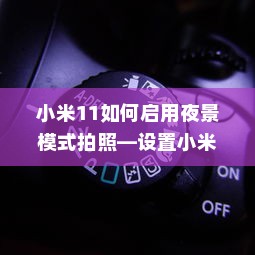 小米11如何启用夜景模式拍照—设置小米11相机夜景模式的详细步骤