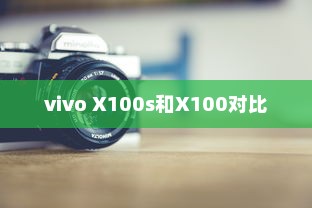 深度解读vivo X100s和X100，从配置到外观的区别对比