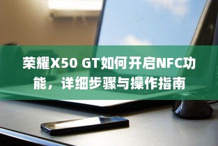 荣耀X50 GT如何开启NFC功能，详细步骤与操作指南