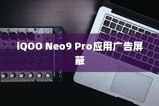 如何屏蔽iQOO Neo9 Pro应用广告—全面指南