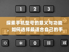 探索手机型号的意义与功能，如何选择最适合自己的手机