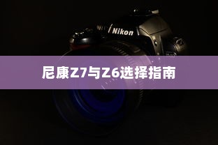 尼康Z7与Z6的选择指南，深度解析两款相机的参数与特性