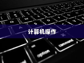 全选快捷键是什么，在计算机操作中的普及与应用