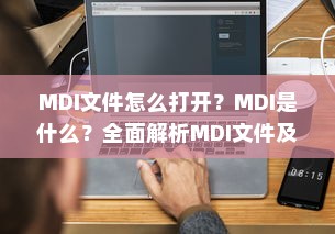 MDI文件怎么打开？MDI是什么？全面解析MDI文件及其打开方式