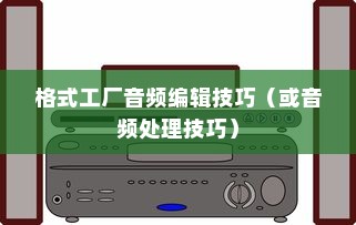 格式工厂音频剪辑教程分享，如何切割与编辑音频文件