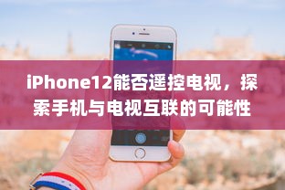 iPhone12能否遥控电视，探索手机与电视互联的可能性