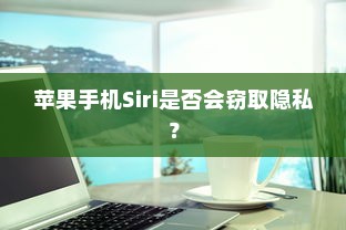 苹果手机Siri是否会窃取隐私？