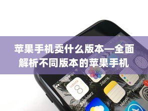 苹果手机卖什么版本—全面解析不同版本的苹果手机及其特点