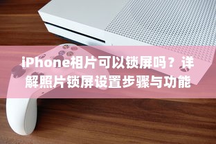 iPhone相片可以锁屏吗？详解照片锁屏设置步骤与功能优势