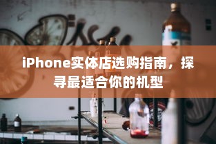 iPhone实体店选购指南，探寻最适合你的机型