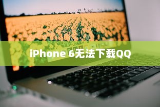 iPhone 6为何无法下载QQ，探究原因与解决方案