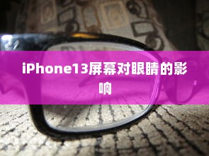 iPhone13真的伤眼吗？屏幕使用与视力健康的探讨