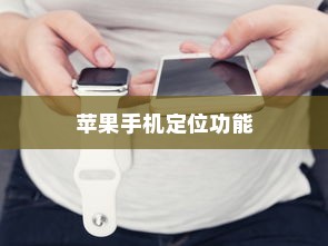 苹果手机定位功能的使用与注意事项，开启定位功能的利与弊