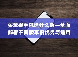 买苹果手机选什么版—全面解析不同版本的优劣与适用场景