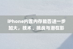 iPhone内置内存能否进一步加大，技术、挑战与潜在影响