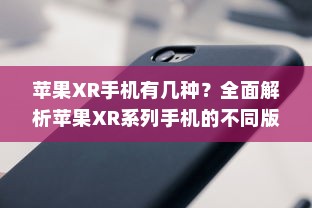 苹果XR手机有几种？全面解析苹果XR系列手机的不同版本与特点