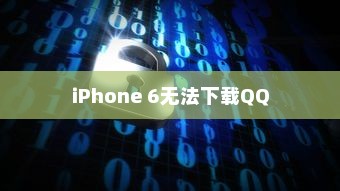 iPhone 6为何无法下载QQ，探究原因与解决方案