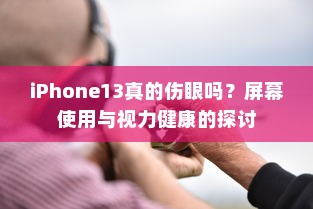 iPhone13真的伤眼吗？屏幕使用与视力健康的探讨