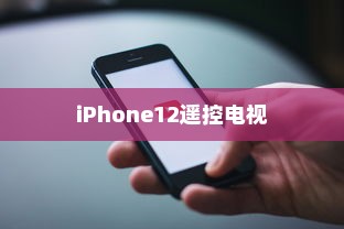 iPhone12能否遥控电视，探索手机与电视互联的可能性