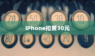 iPhone扣费30元究竟是何含义？解读背后的原因与情境