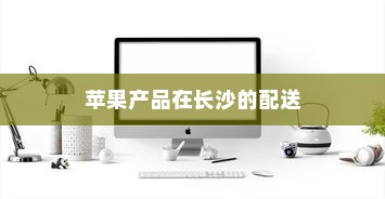 苹果手机在长沙有仓库吗？探究苹果产品在长沙的存储与配送