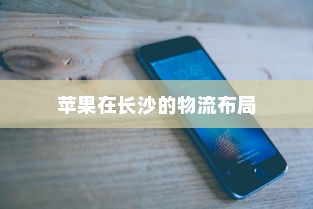 苹果手机在长沙有仓库吗？探究苹果在长沙的物流布局