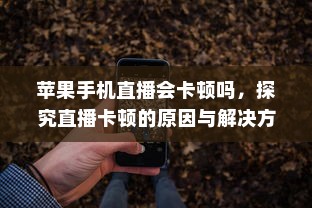 苹果手机直播会卡顿吗，探究直播卡顿的原因与解决方案