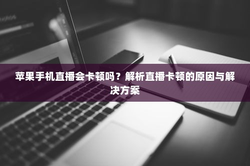 苹果手机直播会卡顿吗？解析直播卡顿的原因与解决方案