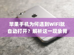 苹果手机为何遇到WiFi就自动打开？解析这一现象背后的原因
