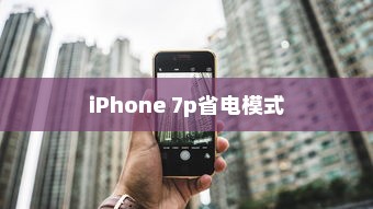 iPhone 7p省电模式及其区别，深度解析电池管理功能