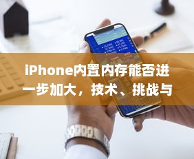 iPhone内置内存能否进一步加大，技术、挑战与解决方案