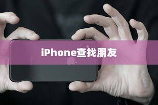 iPhone查找朋友的意义与原因解析