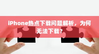 iPhone热点下载问题解析，为何无法下载？