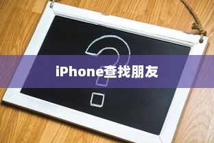 iPhone查找朋友的意义与原因解析
