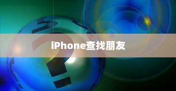 iPhone查找朋友的意义与原因解析