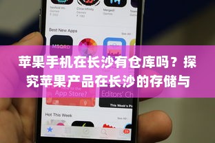 苹果手机在长沙有仓库吗？探究苹果产品在长沙的存储与物流