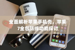 全面解析苹果手机壳，苹果7全包防摔功能探讨