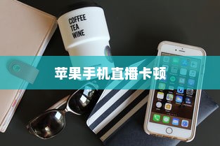 苹果手机直播会卡顿吗？解析直播卡顿的原因与解决方案