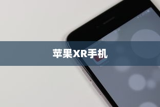 苹果XR手机有几种？全面解析苹果XR系列手机的不同版本与特点